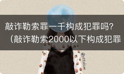 敲诈勒索罪一千构成犯罪吗？（敲诈勒索2000以下构成犯罪吗?）