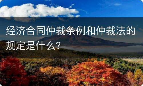 经济合同仲裁条例和仲裁法的规定是什么？