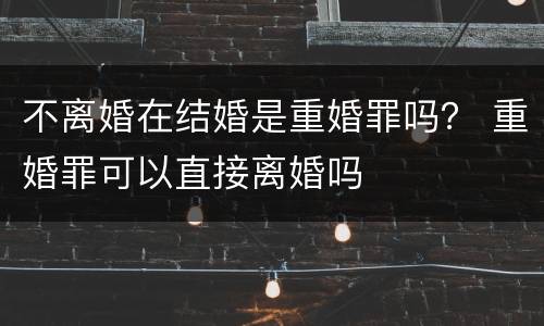 不离婚在结婚是重婚罪吗？ 重婚罪可以直接离婚吗