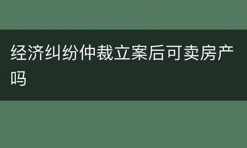 经济纠纷仲裁立案后可卖房产吗