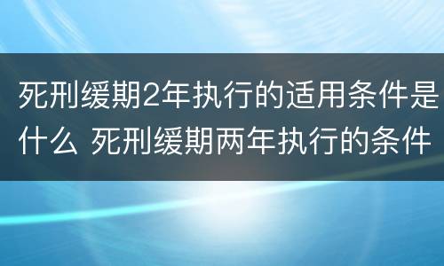 死刑缓期2年执行的适用条件是什么 死刑缓期两年执行的条件