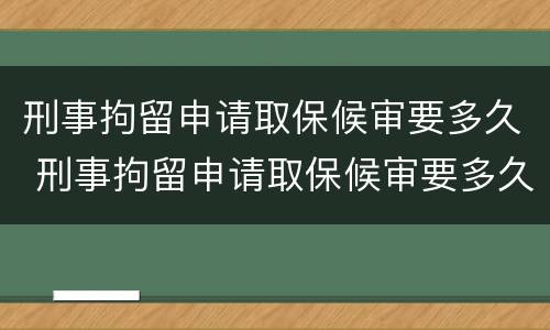 刑事拘留申请取保候审要多久 刑事拘留申请取保候审要多久结束