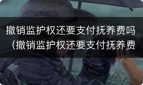 撤销监护权还要支付抚养费吗（撤销监护权还要支付抚养费吗）