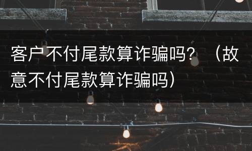 客户不付尾款算诈骗吗？（故意不付尾款算诈骗吗）