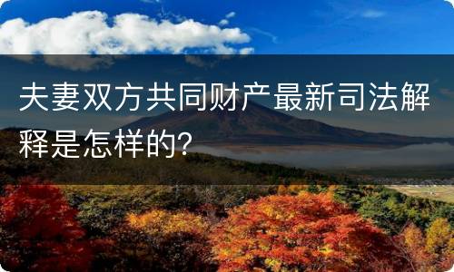 夫妻双方共同财产最新司法解释是怎样的？