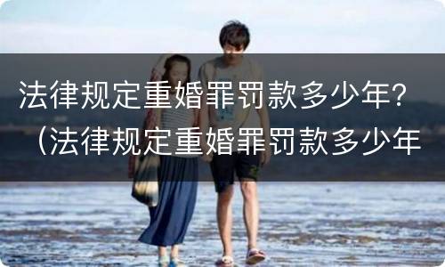 法律规定重婚罪罚款多少年？（法律规定重婚罪罚款多少年有效）