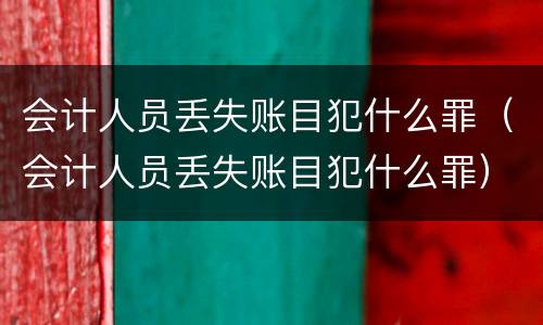 会计人员丢失账目犯什么罪（会计人员丢失账目犯什么罪）