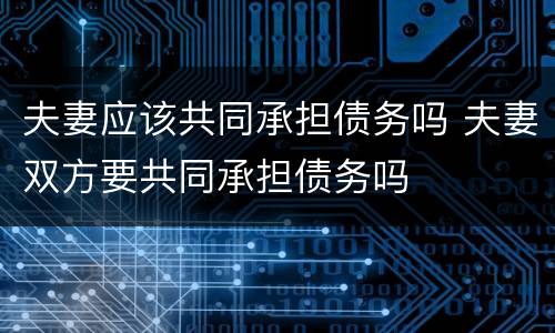 夫妻应该共同承担债务吗 夫妻双方要共同承担债务吗