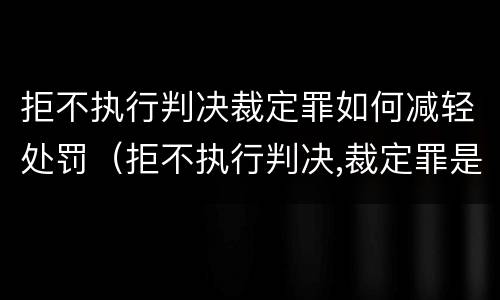 拒不执行判决裁定罪如何减轻处罚（拒不执行判决,裁定罪是什么罪）