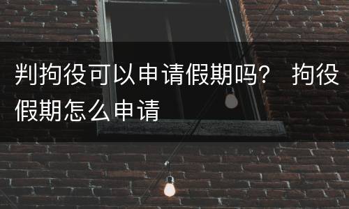 判拘役可以申请假期吗？ 拘役假期怎么申请