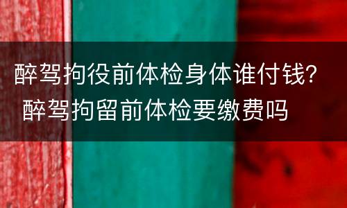 醉驾拘役前体检身体谁付钱？ 醉驾拘留前体检要缴费吗