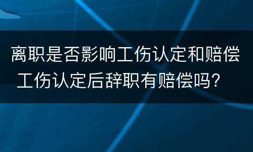 离职是否影响工伤认定和赔偿 工伤认定后辞职有赔偿吗?