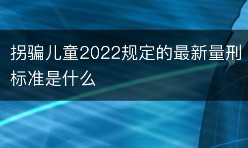 拐骗儿童2022规定的最新量刑标准是什么
