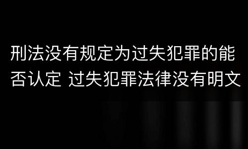 刑法没有规定为过失犯罪的能否认定 过失犯罪法律没有明文规定的怎么处罚