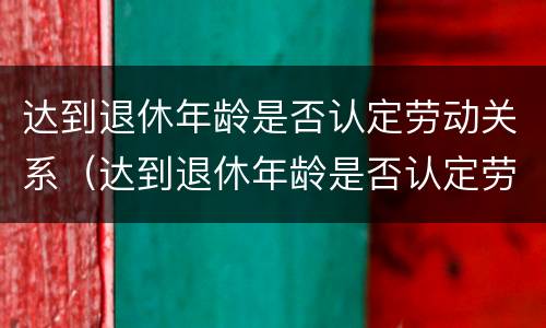 达到退休年龄是否认定劳动关系（达到退休年龄是否认定劳动关系怎么办）