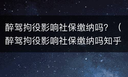 醉驾拘役影响社保缴纳吗？（醉驾拘役影响社保缴纳吗知乎）