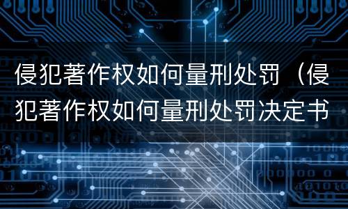 侵犯著作权如何量刑处罚（侵犯著作权如何量刑处罚决定书）