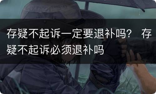 存疑不起诉一定要退补吗？ 存疑不起诉必须退补吗