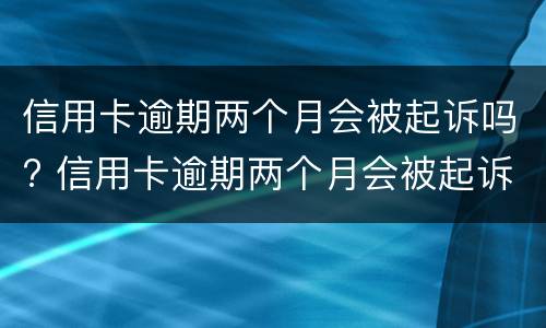 信用卡逾期两个月会被起诉吗? 信用卡逾期两个月会被起诉吗