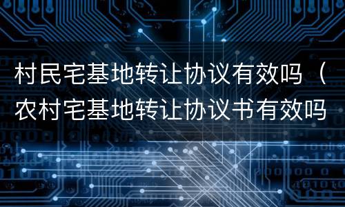 村民宅基地转让协议有效吗（农村宅基地转让协议书有效吗）