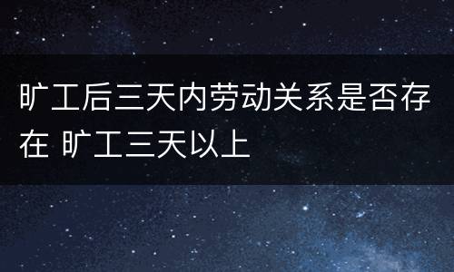 旷工后三天内劳动关系是否存在 旷工三天以上