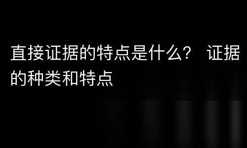 直接证据的特点是什么？ 证据的种类和特点
