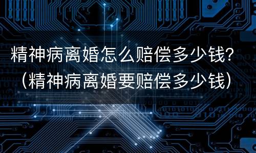 精神病离婚怎么赔偿多少钱？（精神病离婚要赔偿多少钱）