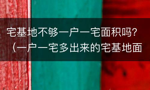 宅基地不够一户一宅面积吗？（一户一宅多出来的宅基地面积怎么办）