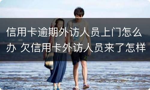 信用卡逾期外访人员上门怎么办 欠信用卡外访人员来了怎样