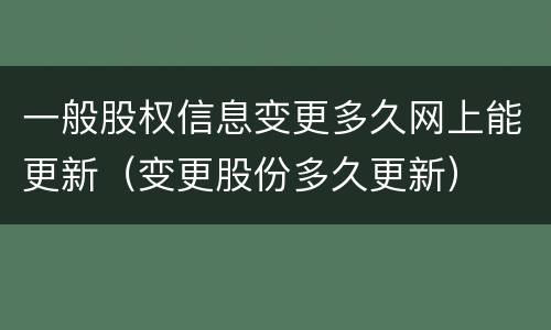 一般股权信息变更多久网上能更新（变更股份多久更新）
