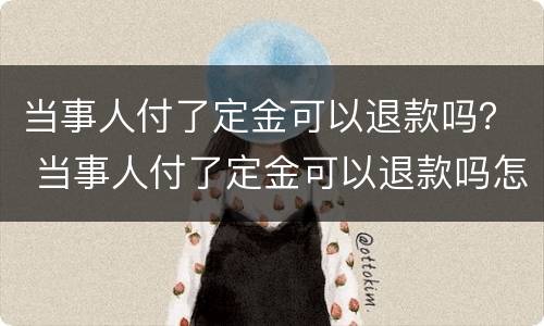 当事人付了定金可以退款吗？ 当事人付了定金可以退款吗怎么退