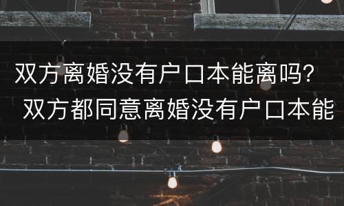 双方离婚没有户口本能离吗？ 双方都同意离婚没有户口本能离吗