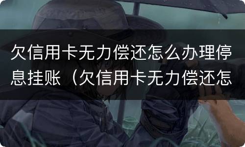 欠信用卡无力偿还怎么办理停息挂账（欠信用卡无力偿还怎么办理停息挂账业务）
