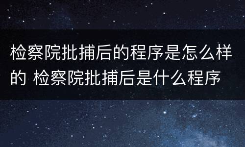 检察院批捕后的程序是怎么样的 检察院批捕后是什么程序