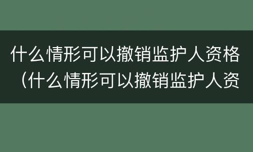 什么情形可以撤销监护人资格（什么情形可以撤销监护人资格审查）