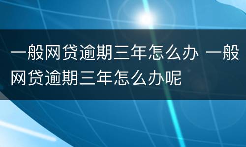 一般网贷逾期三年怎么办 一般网贷逾期三年怎么办呢