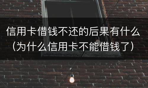 信用卡借钱不还的后果有什么（为什么信用卡不能借钱了）