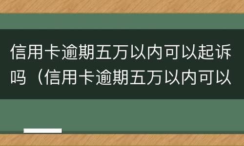 信用卡逾期五万以内可以起诉吗（信用卡逾期五万以内可以起诉吗）