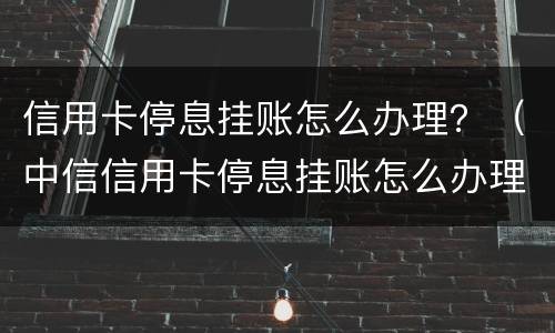 信用卡停息挂账怎么办理？（中信信用卡停息挂账怎么办理）