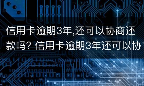 信用卡逾期3年,还可以协商还款吗? 信用卡逾期3年还可以协商还款吗