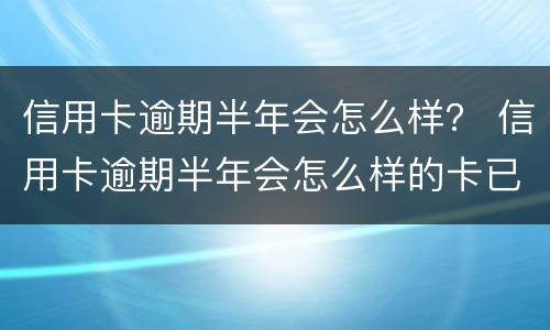 信用卡逾期半年会怎么样？ 信用卡逾期半年会怎么样的卡已冻结