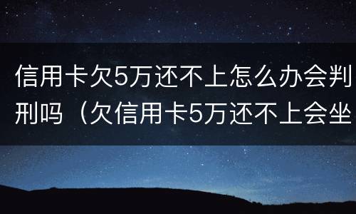信用卡欠5万还不上怎么办会判刑吗（欠信用卡5万还不上会坐牢吗）
