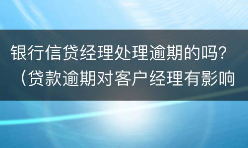 银行信贷经理处理逾期的吗？（贷款逾期对客户经理有影响吗）