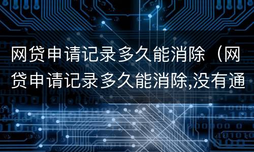 网贷申请记录多久能消除（网贷申请记录多久能消除,没有通过）