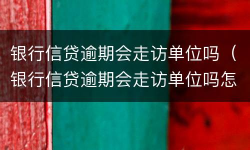 银行信贷逾期会走访单位吗（银行信贷逾期会走访单位吗怎么办）