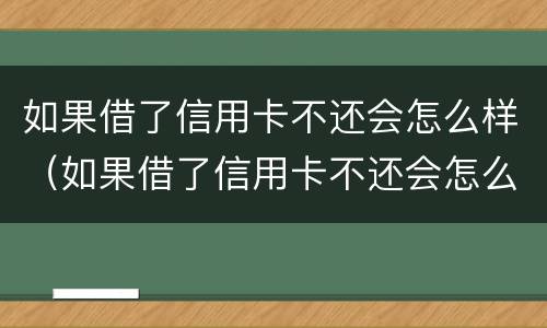 如果借了信用卡不还会怎么样（如果借了信用卡不还会怎么样吗）