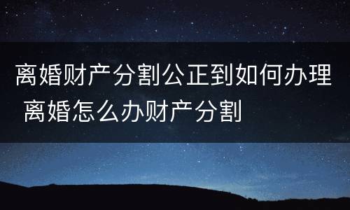 离婚财产分割公正到如何办理 离婚怎么办财产分割