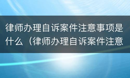 律师办理自诉案件注意事项是什么（律师办理自诉案件注意事项是什么呢）