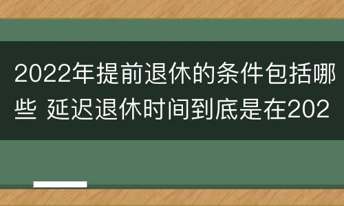 2022年提前退休的条件包括哪些 延迟退休时间到底是在2022年实行