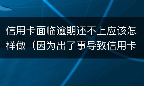 信用卡面临逾期还不上应该怎样做（因为出了事导致信用卡没还逾期严重怎么办）